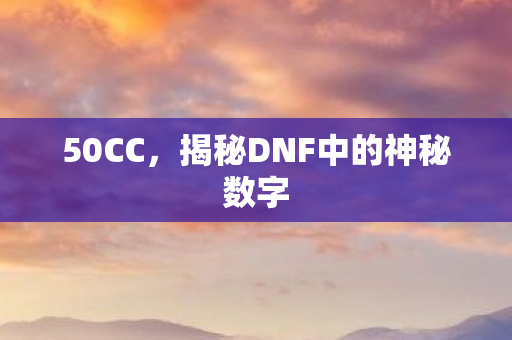 50CC,揭秘DNF中的神秘数字 50CC,揭秘DNF中的神秘数字