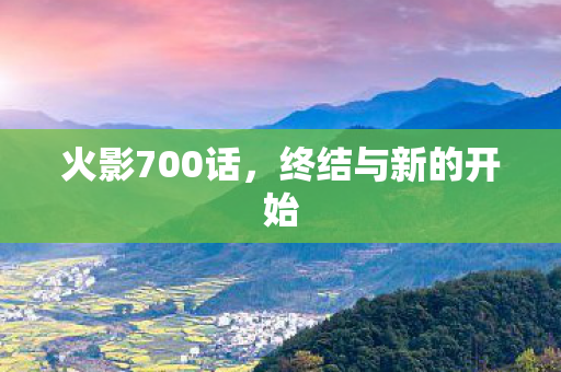 火影700话，终结与新的开始
