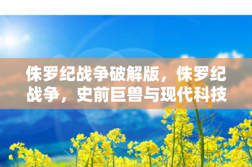 侏罗纪战争破解版，侏罗纪战争，史前巨兽与现代科技的碰撞