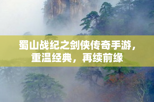 蜀山战纪之剑侠传奇手游，重温经典，再续前缘
