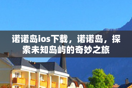 诺诺岛ios下载，诺诺岛，探索未知岛屿的奇妙之旅