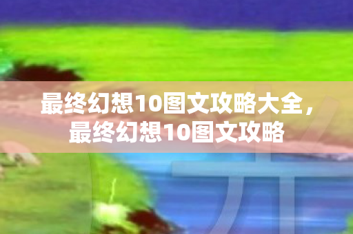 最终幻想10图文攻略大全，最终幻想10图文攻略