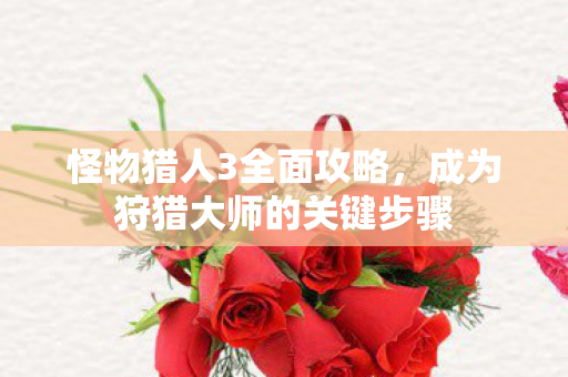 怪物猎人3全面攻略，成为狩猎大师的关键步骤