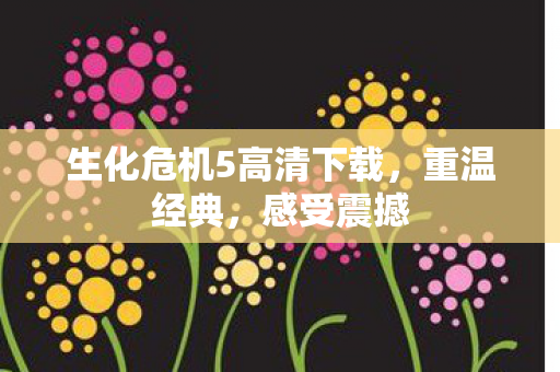 生化危机5高清下载，重温经典，感受震撼