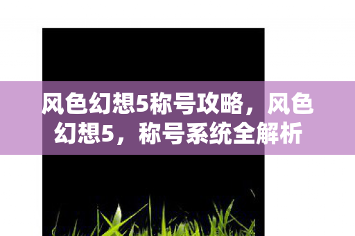 风色幻想5称号攻略，风色幻想5，称号系统全解析