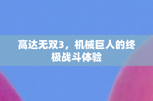 高达无双3，机械巨人的终极战斗体验