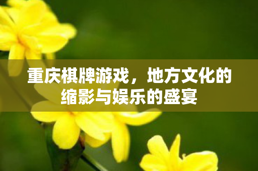 重庆棋牌游戏，地方文化的缩影与娱乐的盛宴
