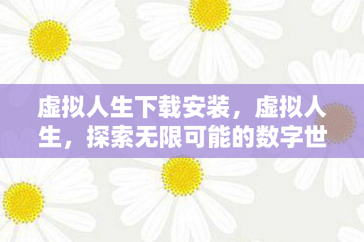 虚拟人生下载安装，虚拟人生，探索无限可能的数字世界