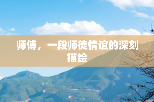 师傅,一段师徒情谊的深刻描绘 师傅,一段师徒情谊的深刻描绘