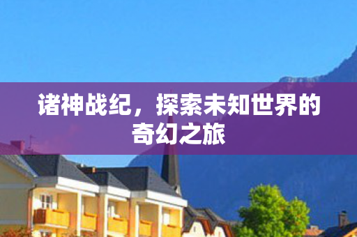 诸神战纪,探索未知世界的奇幻之旅 诸神战纪,探索未知世界的奇幻之旅