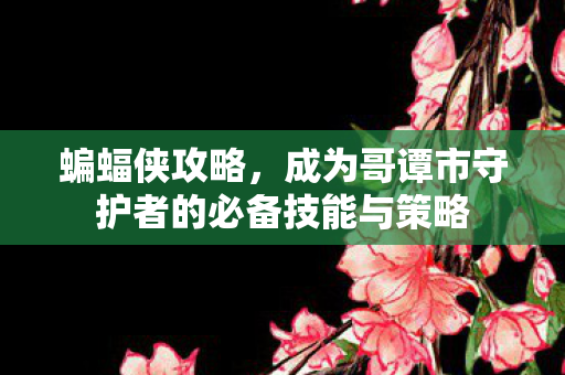 蝙蝠侠攻略，成为哥谭市守护者的必备技能与策略