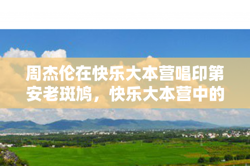 周杰伦在快乐大本营唱印第安老斑鸠，快乐大本营中的周杰伦，音乐与综艺的完美结合