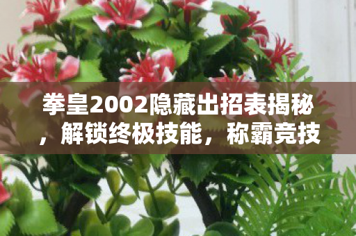 拳皇2002隐藏出招表揭秘，解锁终极技能，称霸竞技场！