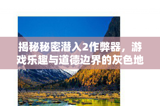 揭秘秘密潜入2作弊器,游戏乐趣与道德边界的灰色地带 揭秘秘密潜入2作弊器,游戏乐趣与道德边界的灰色地带