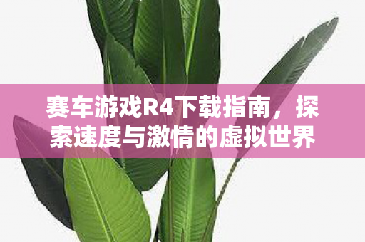 赛车游戏R4下载指南,探索速度与激情的虚拟世界 赛车游戏R4下载指南,探索速度与激情的虚拟世界