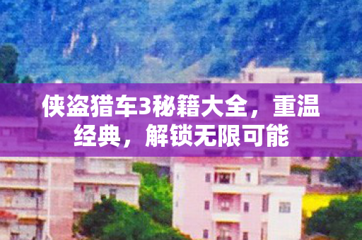 侠盗猎车3秘籍大全，重温经典，解锁无限可能