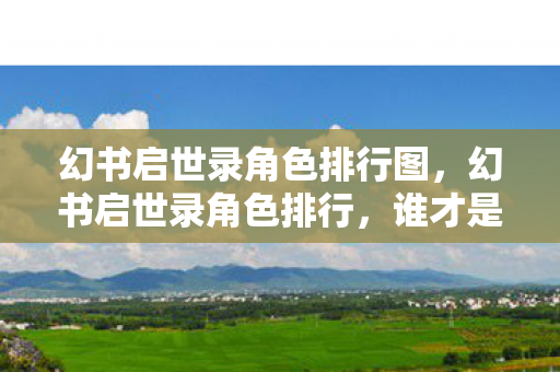 幻书启世录角色排行图，幻书启世录角色排行，谁才是你的最强伙伴？