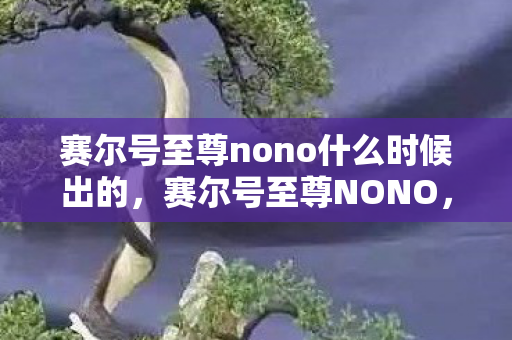 赛尔号至尊nono什么时候出的,赛尔号至尊NONO,探索宇宙的神秘之旅 赛尔号至尊nono什么时候出的,赛尔号至尊NONO,探索宇宙的神秘之旅