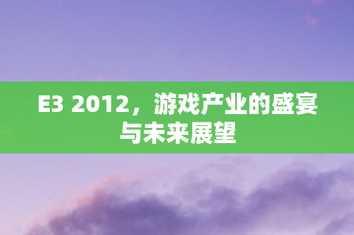 E3 2012，游戏产业的盛宴与未来展望