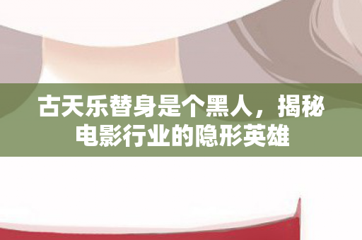 古天乐替身是个黑人，揭秘电影行业的隐形英雄