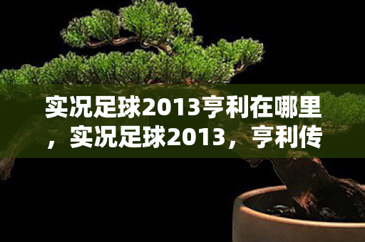 实况足球2013亨利在哪里,实况足球2013,亨利传奇的再现 实况足球2013亨利在哪里,实况足球2013,亨利传奇的再现