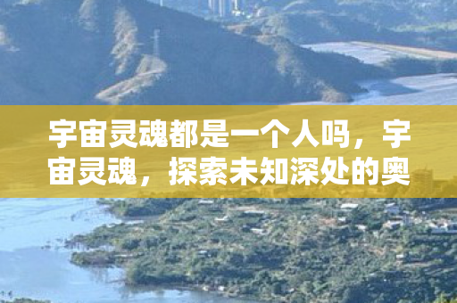 宇宙灵魂都是一个人吗，宇宙灵魂，探索未知深处的奥秘