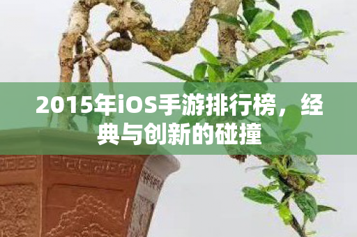 2015年iOS手游排行榜,经典与创新的碰撞 2015年iOS手游排行榜,经典与创新的碰撞