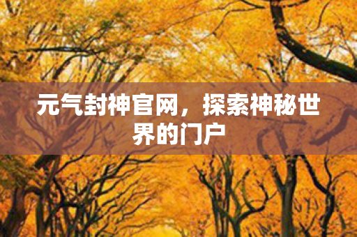 元气封神官网,探索神秘世界的门户 元气封神官网,探索神秘世界的门户
