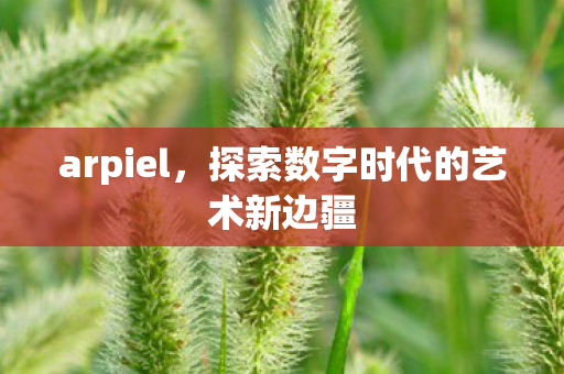 arpiel，探索数字时代的艺术新边疆
