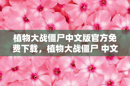 植物大战僵尸中文版官方免费下载，植物大战僵尸 中文版，经典塔防游戏的本土风情