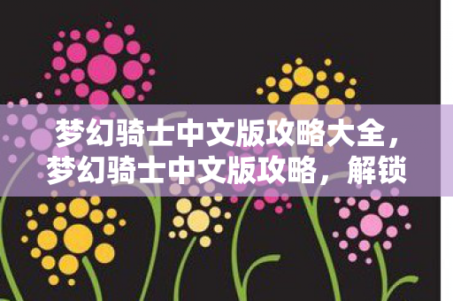 梦幻骑士中文版攻略大全,梦幻骑士中文版攻略,解锁无限可能的冒险之旅 梦幻骑士中文版攻略大全,梦幻骑士中文版攻略,解锁无限可能的冒险之旅