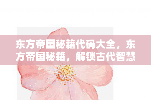 东方帝国秘籍代码大全，东方帝国秘籍，解锁古代智慧，重塑现代战略思维