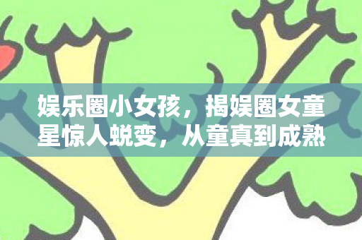 娱乐圈小女孩，揭娱圈女童星惊人蜕变，从童真到成熟的华丽转身