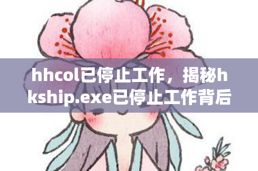hhcol已停止工作,揭秘hkship.exe已停止工作背后的原因与解决方案 hhcol已停止工作,揭秘hkship.exe已停止工作背后的原因与解决方案