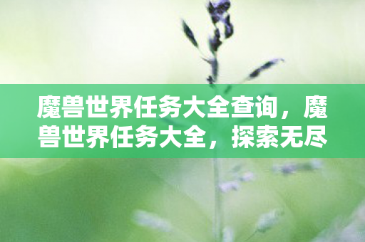 魔兽世界任务大全查询,魔兽世界任务大全,探索无尽世界的奇妙旅程 魔兽世界任务大全查询,魔兽世界任务大全,探索无尽世界的奇妙旅程