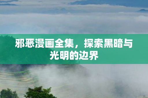 邪恶漫画全集,探索黑暗与光明的边界 邪恶漫画全集,探索黑暗与光明的边界