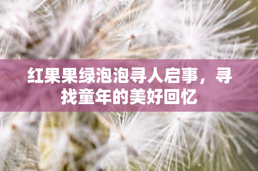 红果果绿泡泡寻人启事，寻找童年的美好回忆
