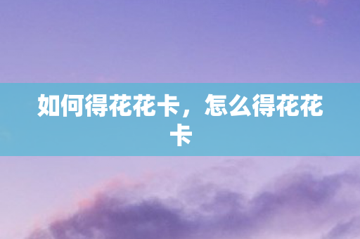 如何得花花卡，怎么得花花卡