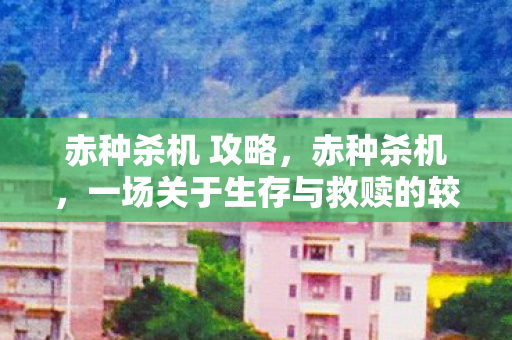 赤种杀机 攻略，赤种杀机，一场关于生存与救赎的较量