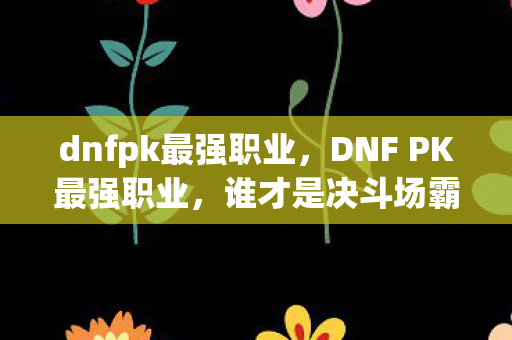 dnfpk最强职业，DNF PK最强职业，谁才是决斗场霸主？
