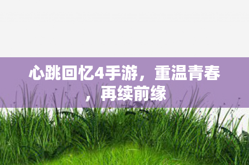 心跳回忆4手游,重温青春,再续前缘 心跳回忆4手游,重温青春,再续前缘