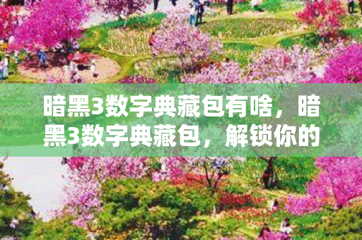 暗黑3数字典藏包有啥，暗黑3数字典藏包，解锁你的游戏之旅