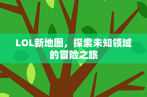 LOL新地图，探索未知领域的冒险之旅