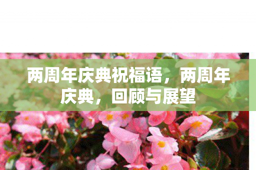 两周年庆典祝福语,两周年庆典,回顾与展望 两周年庆典祝福语,两周年庆典,回顾与展望