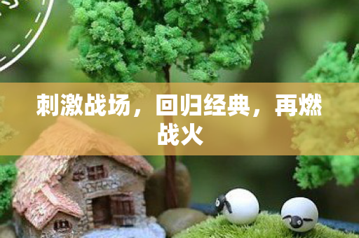 刺激战场，回归经典，再燃战火