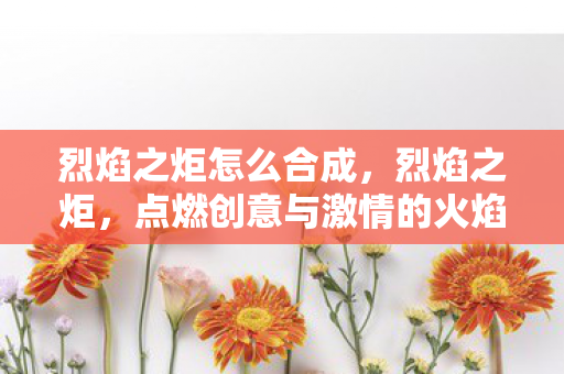 烈焰之炬怎么合成，烈焰之炬，点燃创意与激情的火焰