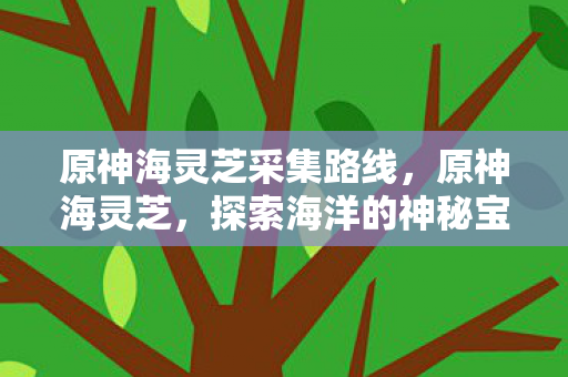 原神海灵芝采集路线，原神海灵芝，探索海洋的神秘宝藏