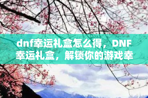 dnf幸运礼盒怎么得,DNF幸运礼盒,解锁你的游戏幸运时刻 dnf幸运礼盒怎么得,DNF幸运礼盒,解锁你的游戏幸运时刻