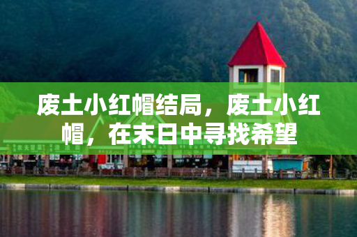 废土小红帽结局，废土小红帽，在末日中寻找希望