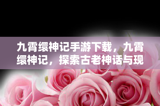 九霄缳神记手游下载，九霄缳神记，探索古老神话与现代科技的奇妙融合